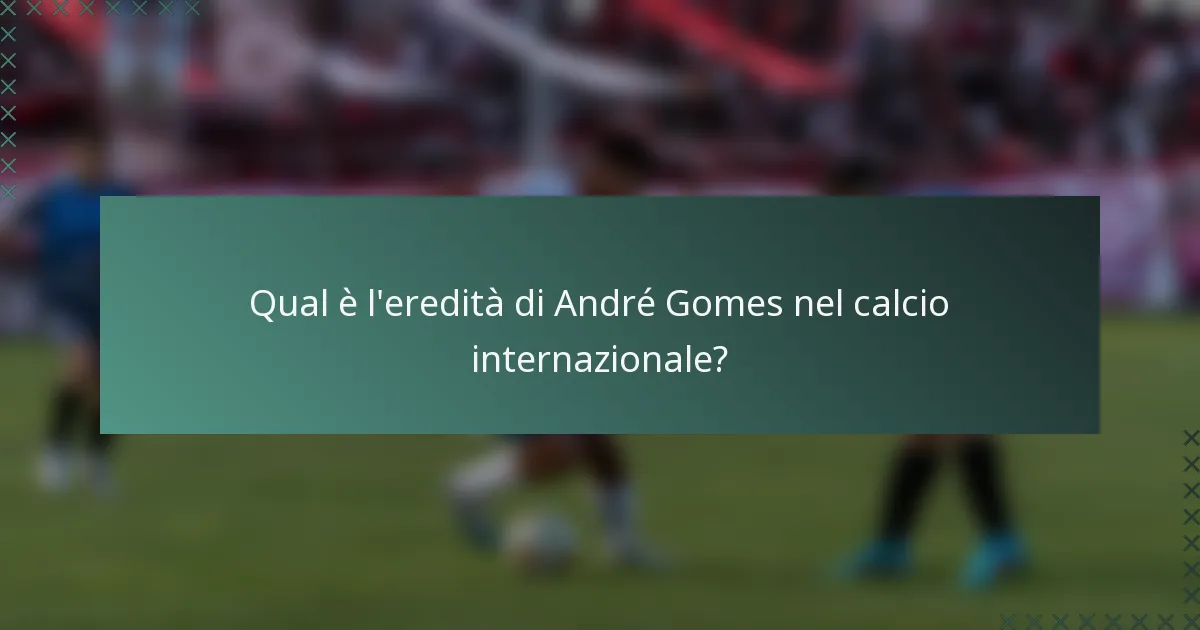 Qual è l'eredità di André Gomes nel calcio internazionale?