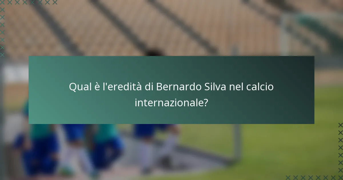 Qual è l'eredità di Bernardo Silva nel calcio internazionale?