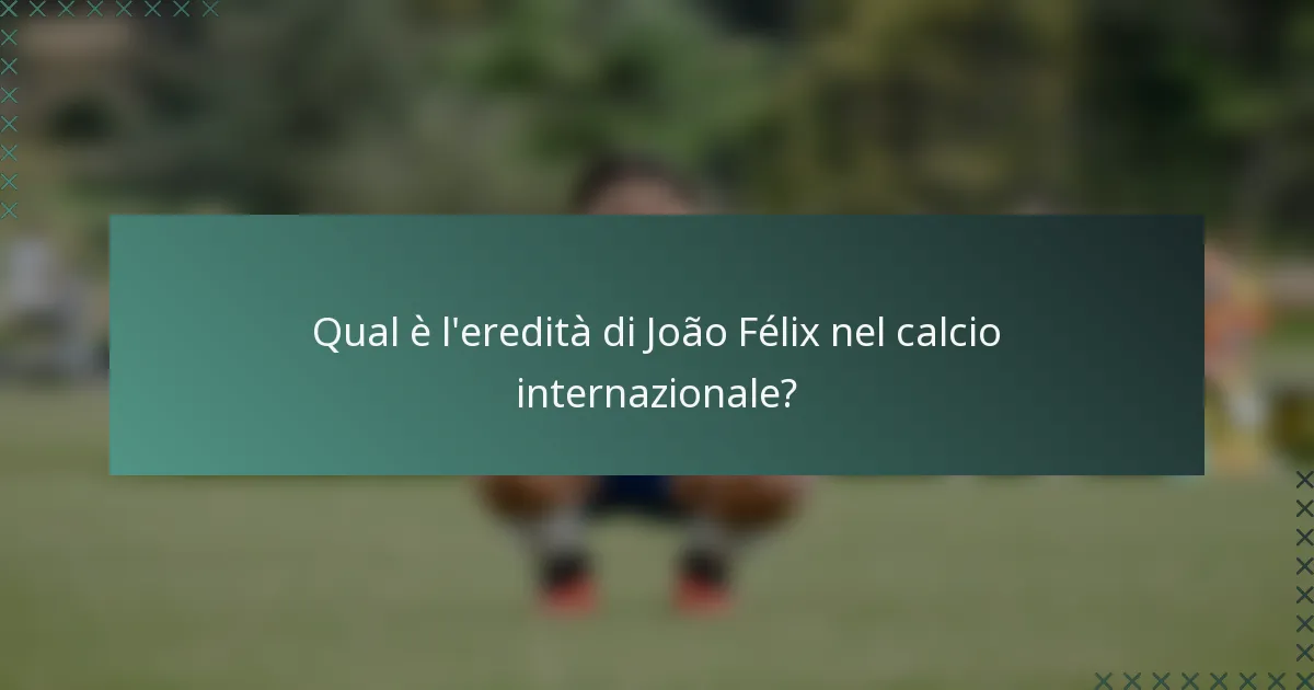 Qual è l'eredità di João Félix nel calcio internazionale?